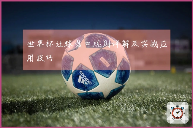 世界杯让球盘口规则详解及实战应用技巧