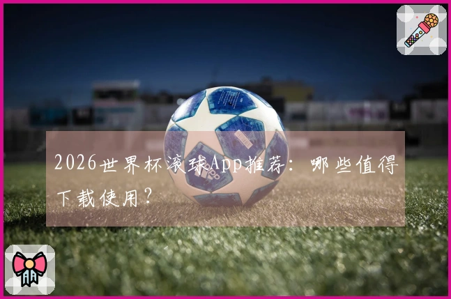 2026世界杯滚球App推荐：哪些值得下载使用？