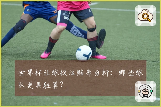 世界杯让球投注赔率分析：哪些球队更具胜算？