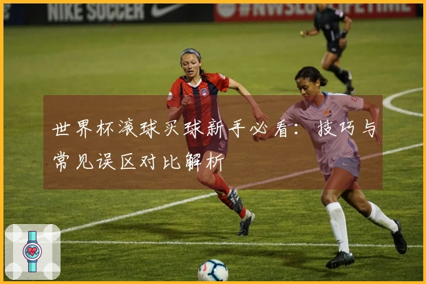 世界杯滚球买球新手必看：技巧与常见误区对比解析