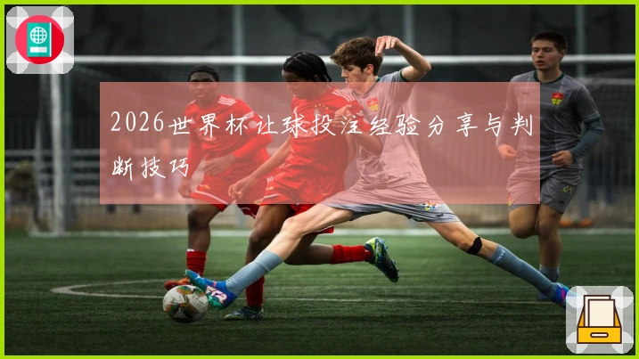 2026世界杯让球投注经验分享与判断技巧