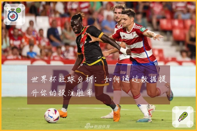 世界杯让球分析：如何通过数据提升你的投注胜率
