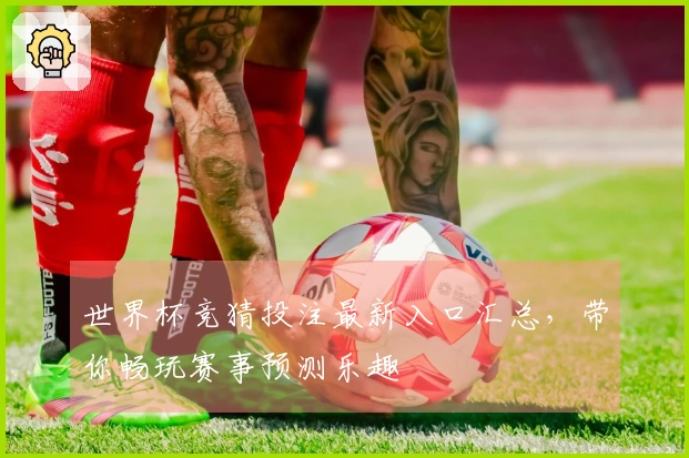 世界杯竞猜投注最新入口汇总，带你畅玩赛事预测乐趣